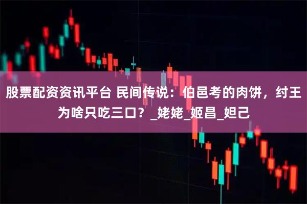 股票配资资讯平台 民间传说:伯邑考的肉饼,纣王为啥只吃三口?_姥姥_姬昌_妲己