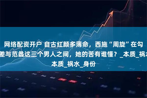 网络配资开户 自古红颜多薄命，西施“周旋”在勾践、夫差与范蠡这三个男人之间，她的苦有谁懂？_本质_祸水_身份