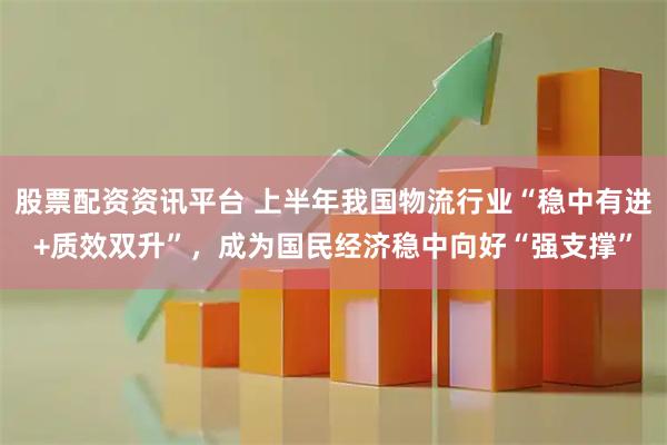 股票配资资讯平台 上半年我国物流行业“稳中有进+质效双升”,成为国民经济稳中向好“强支撑”