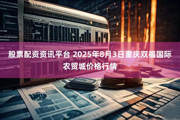 股票配资资讯平台 2025年8月3日重庆双福国际农贸城价格行情