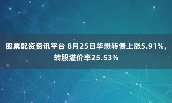 股票配资资讯平台 8月25日华懋转债上涨5.91%，转股溢价率25.53%