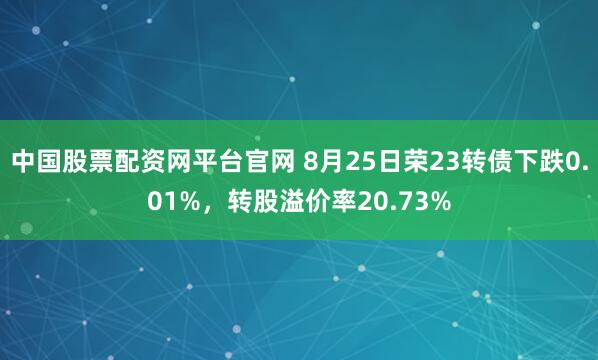 中国股票配资网平台官网 8月25日荣23转债下跌0.01%，转股溢价率20.73%