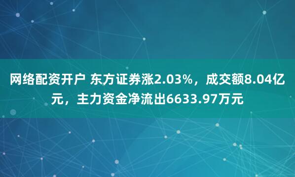 网络配资开户 东方证券涨2.03%,成交额8.04亿元,主力资金净流出6633.97万元