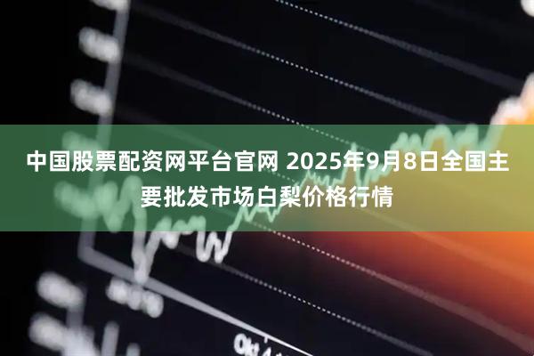 中国股票配资网平台官网 2025年9月8日全国主要批发市场白梨价格行情