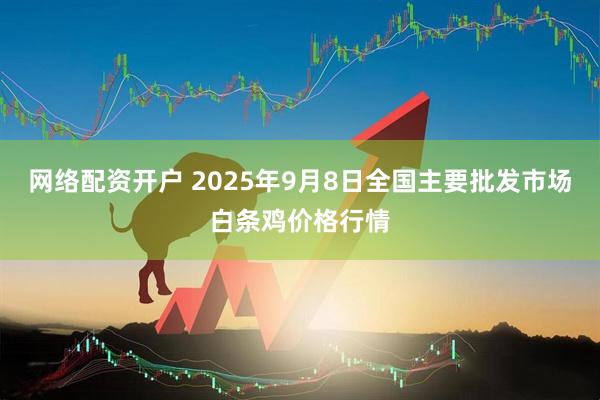 网络配资开户 2025年9月8日全国主要批发市场白条鸡价格行情