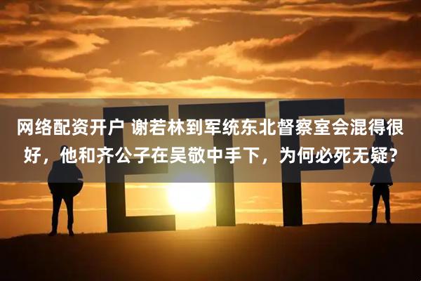 网络配资开户 谢若林到军统东北督察室会混得很好，他和齐公子在吴敬中手下，为何必死无疑？