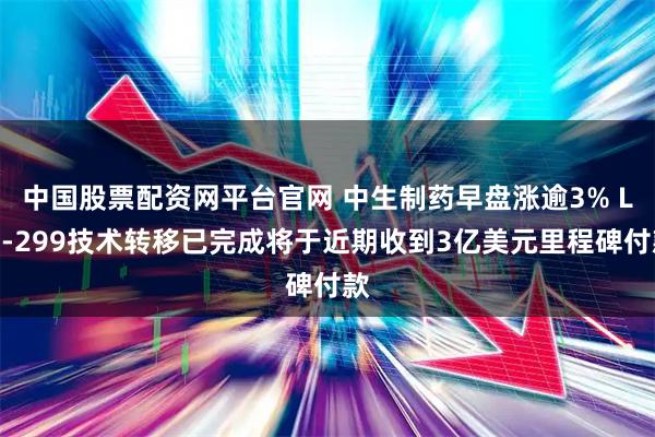 中国股票配资网平台官网 中生制药早盘涨逾3% LM-299技术转移已完成将于近期收到3亿美元里程碑付款