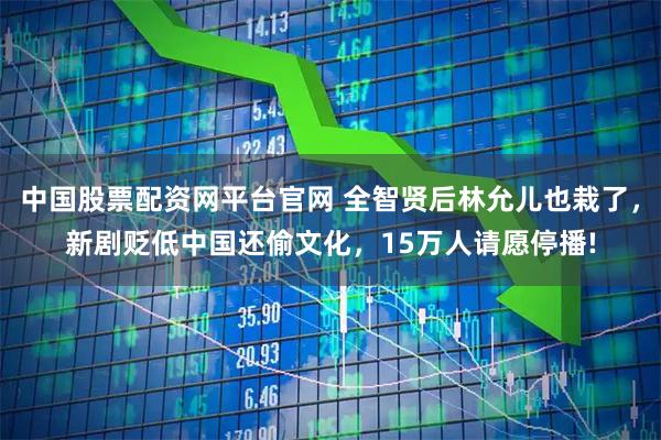 中国股票配资网平台官网 全智贤后林允儿也栽了，新剧贬低中国还偷文化，15万人请愿停播!