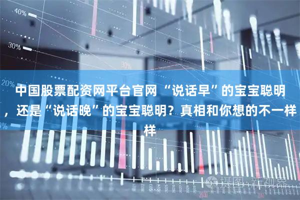 中国股票配资网平台官网 “说话早”的宝宝聪明,还是“说话晚”的宝宝聪明?真相和你想的不一样