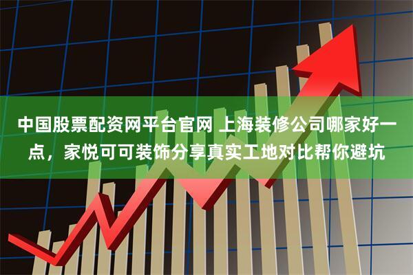 中国股票配资网平台官网 上海装修公司哪家好一点，家悦可可装饰分享真实工地对比帮你避坑