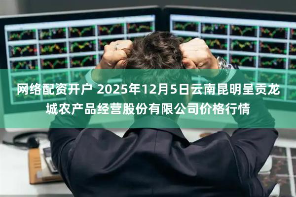 网络配资开户 2025年12月5日云南昆明呈贡龙城农产品经营股份有限公司价格行情