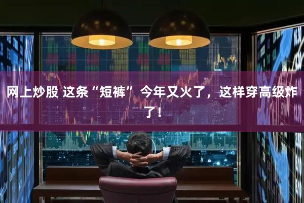 网上炒股 这条“短裤” 今年又火了，这样穿高级炸了！