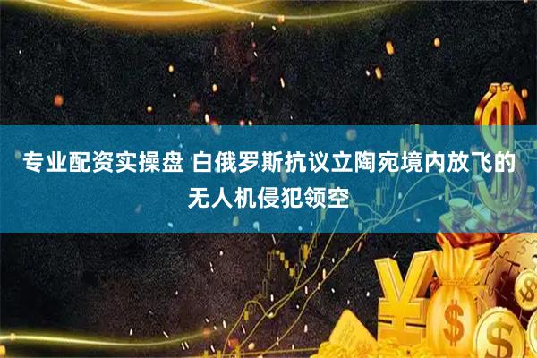 专业配资实操盘 白俄罗斯抗议立陶宛境内放飞的无人机侵犯领空