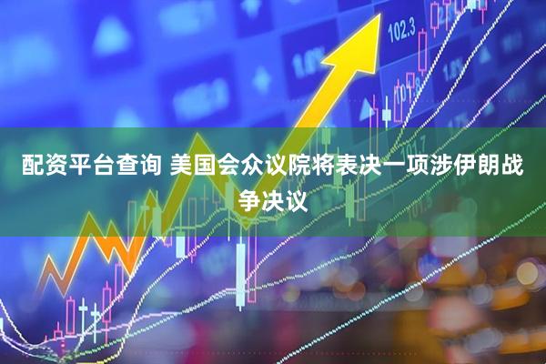 配资平台查询 美国会众议院将表决一项涉伊朗战争决议